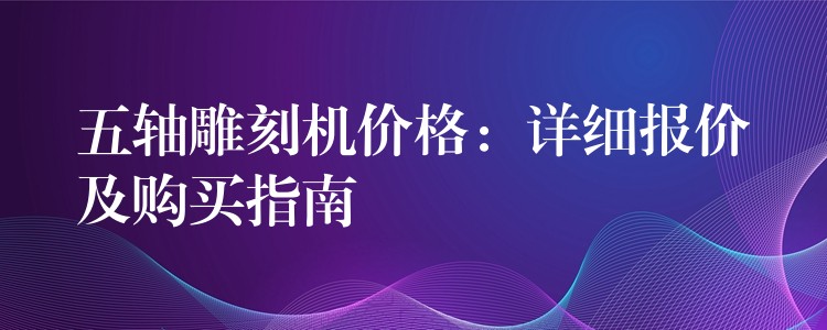 五轴雕刻机价格：详细报价及购买指南